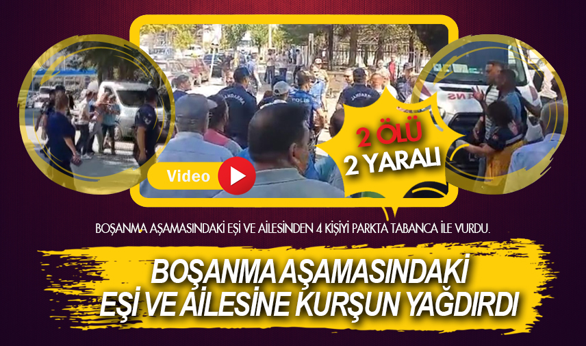 Boşanma aşamasındaki eşi ve ailesine kurşun yağdırdı: 2 ölü 2 yaralı